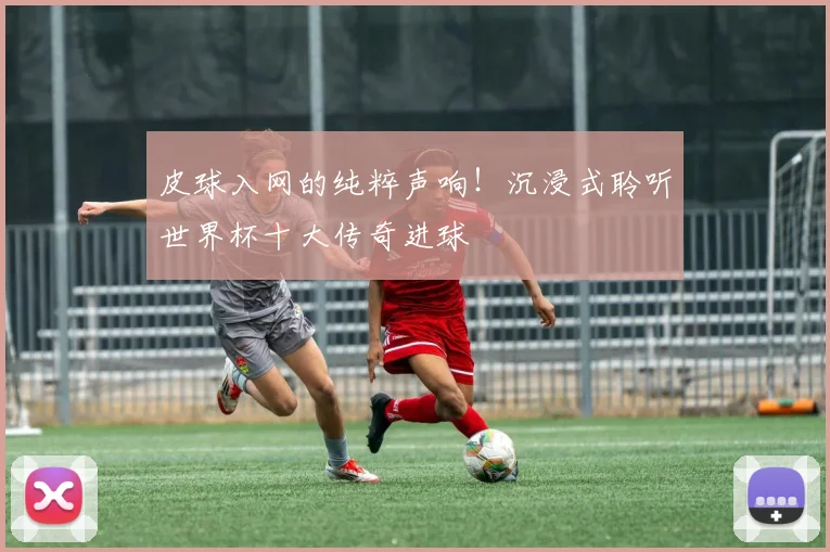 皮球入网的纯粹声响！沉浸式聆听世界杯十大传奇进球