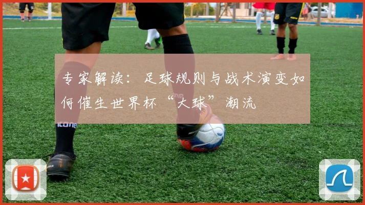 专家解读:足球规则与战术演变如何催生世界杯“大球”潮流