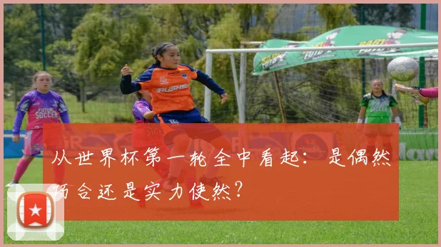 从世界杯第一轮全中看起:是偶然巧合还是实力使然?