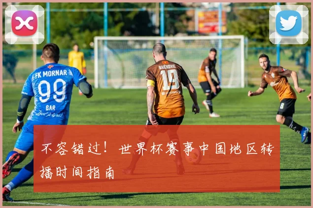 不容错过!世界杯赛事中国地区转播时间指南
