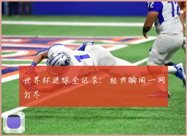 世界杯进球全记录:经典瞬间一网打尽