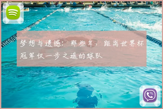 梦想与遗憾：那些年，距离世界杯冠军仅一步之遥的球队