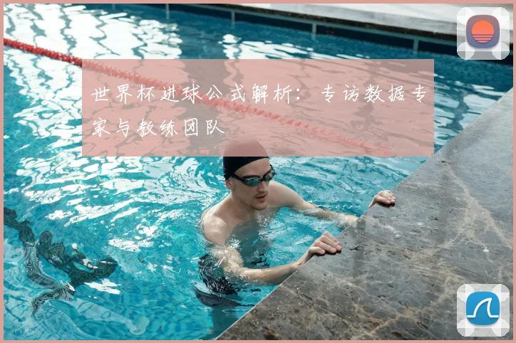世界杯进球公式解析:专访数据专家与教练团队