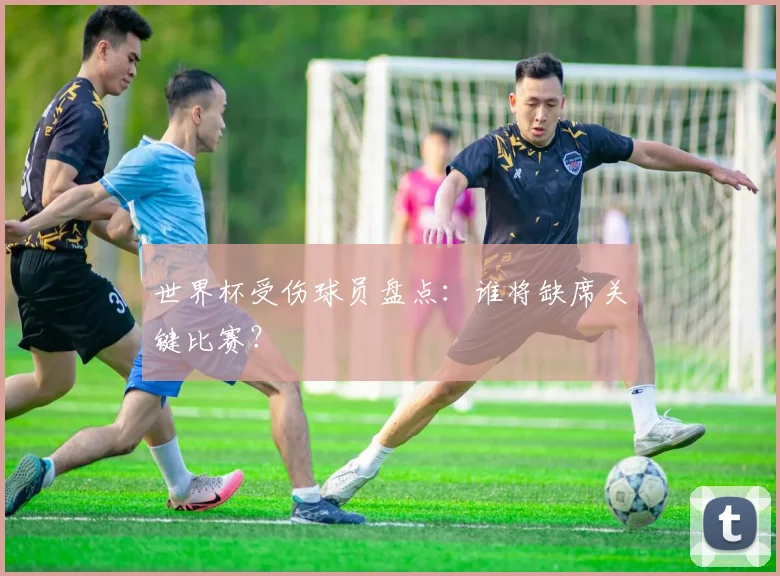 世界杯受伤球员盘点:谁将缺席关键比赛?