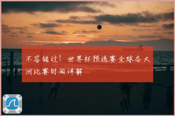 不容错过!世界杯预选赛全球各大洲比赛时间详解
