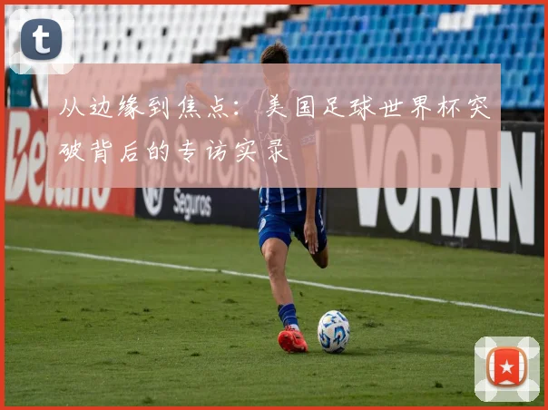 从边缘到焦点:美国足球世界杯突破背后的专访实录