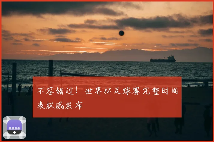 不容错过!世界杯足球赛完整时间表权威发布