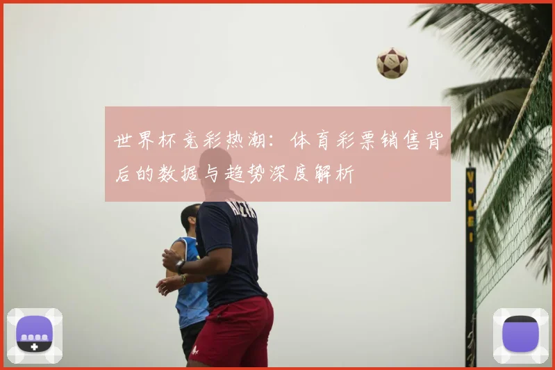 世界杯竞彩热潮:体育彩票销售背后的数据与趋势深度解析
