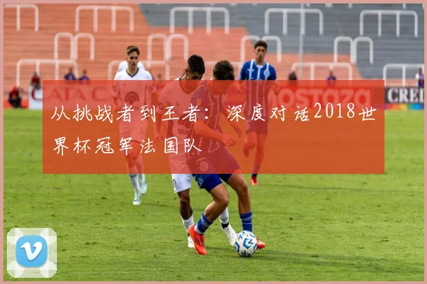 从挑战者到王者:深度对话2018世界杯冠军法国队