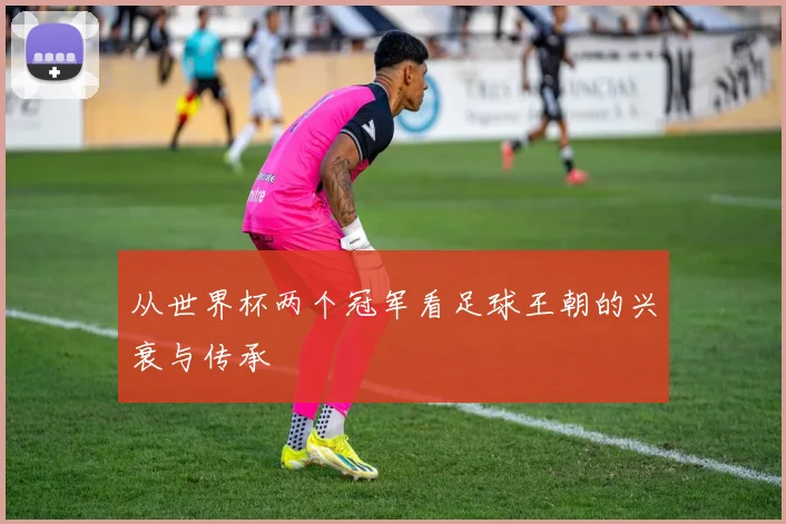 从世界杯两个冠军看足球王朝的兴衰与传承
