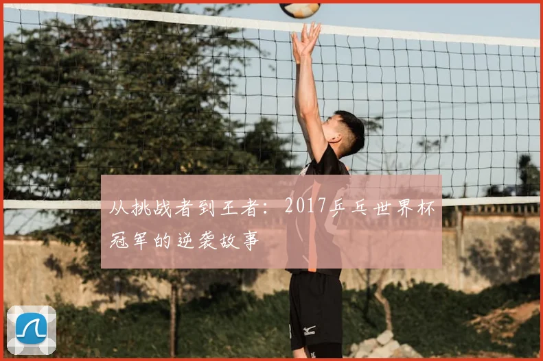 从挑战者到王者:2017乒乓世界杯冠军的逆袭故事