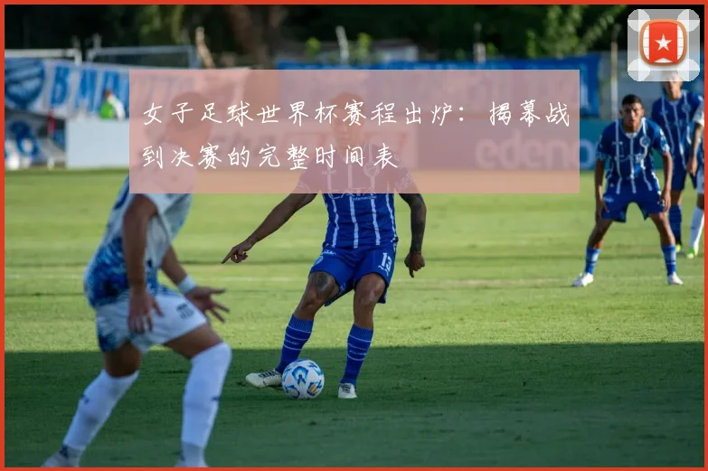 女子足球世界杯赛程出炉：揭幕战到决赛的完整时间表