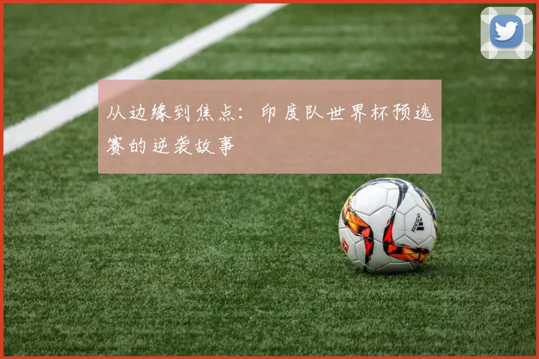 从边缘到焦点:印度队世界杯预选赛的逆袭故事