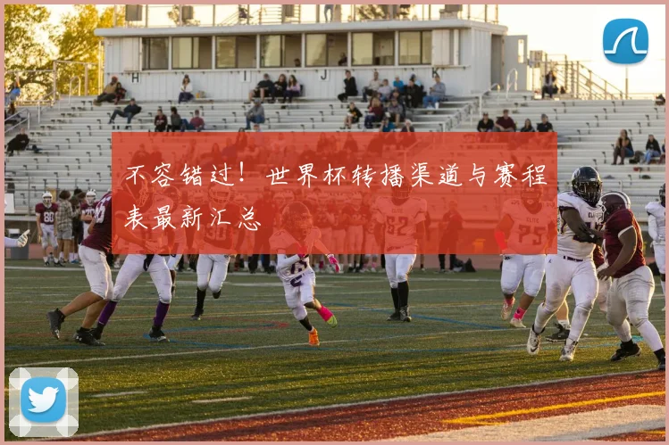 不容错过!世界杯转播渠道与赛程表最新汇总