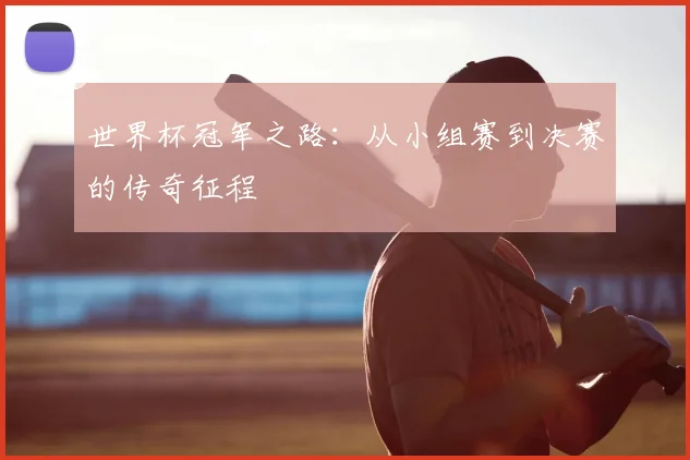 世界杯冠军之路:从小组赛到决赛的传奇征程