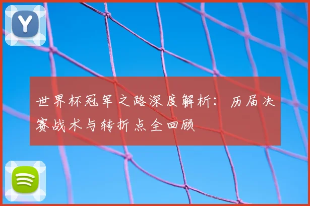 世界杯冠军之路深度解析:历届决赛战术与转折点全回顾