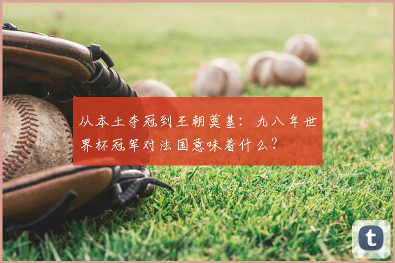 从本土夺冠到王朝奠基:九八年世界杯冠军对法国意味着什么?