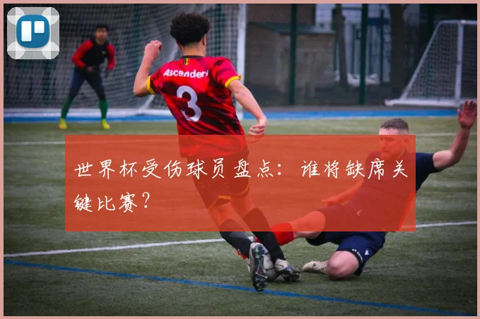 世界杯受伤球员盘点:谁将缺席关键比赛?