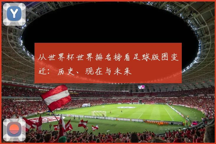 从世界杯世界排名榜看足球版图变迁:历史、现在与未来
