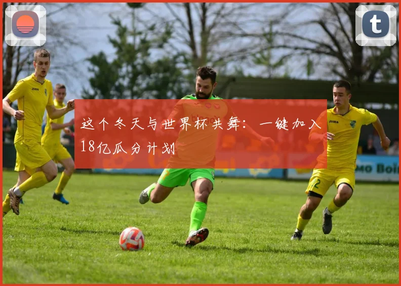 这个冬天与世界杯共舞：一键加入18亿瓜分计划