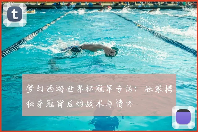 梦幻西游世界杯冠军专访：独家揭秘夺冠背后的战术与情怀