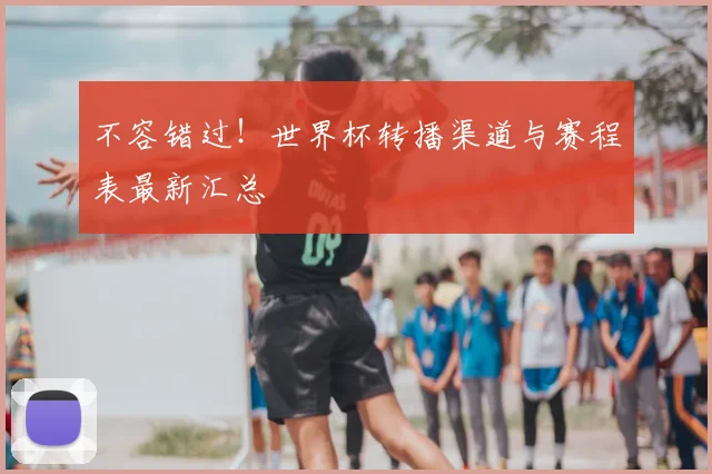 不容错过!世界杯转播渠道与赛程表最新汇总
