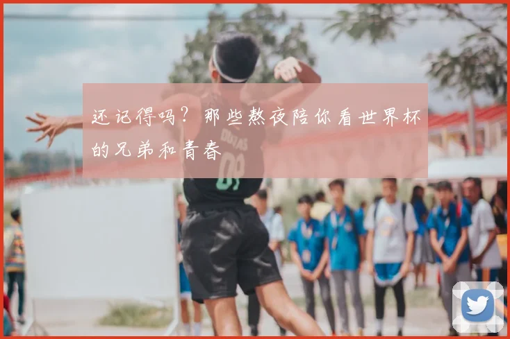还记得吗？那些熬夜陪你看世界杯的兄弟和青春