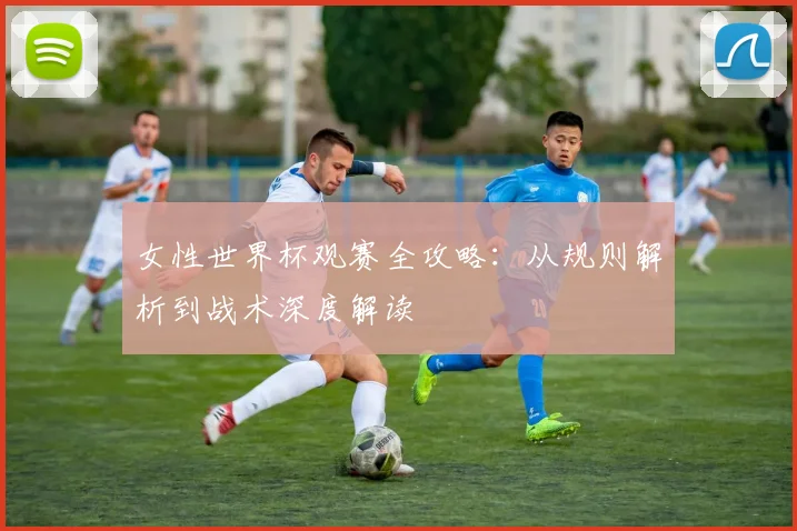女性世界杯观赛全攻略：从规则解析到战术深度解读