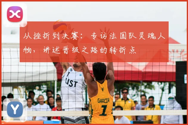从挫折到决赛:专访法国队灵魂人物,讲述晋级之路的转折点