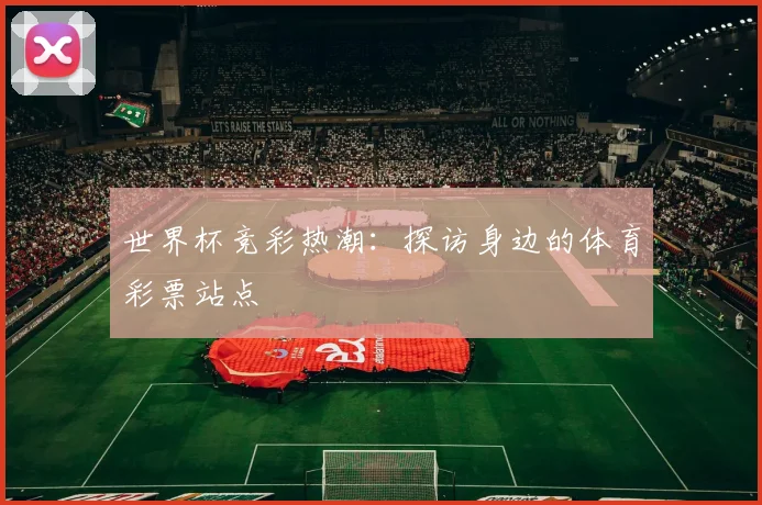 世界杯竞彩热潮:探访身边的体育彩票站点