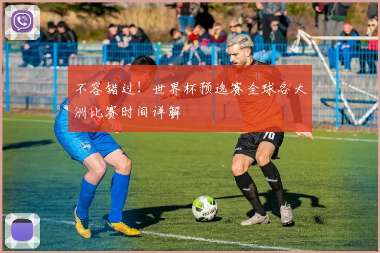 不容错过!世界杯预选赛全球各大洲比赛时间详解