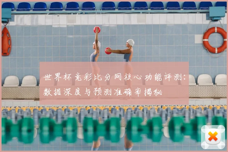 世界杯竞彩比分网核心功能评测：数据深度与预测准确率揭秘