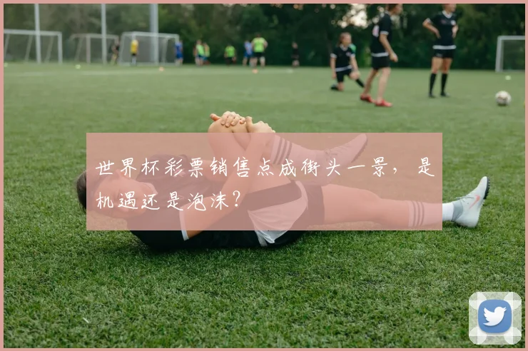 世界杯彩票销售点成街头一景,是机遇还是泡沫?