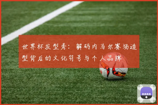 世界杯发型秀:解码内马尔赛场造型背后的文化符号与个人品牌