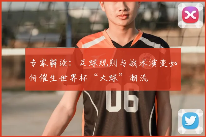 专家解读:足球规则与战术演变如何催生世界杯“大球”潮流
