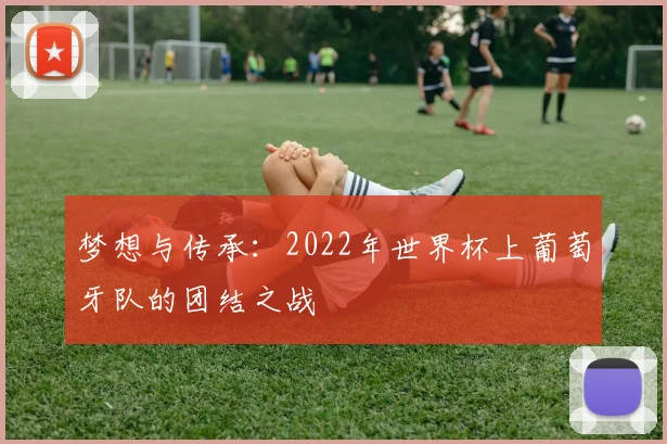梦想与传承：2022年世界杯上葡萄牙队的团结之战