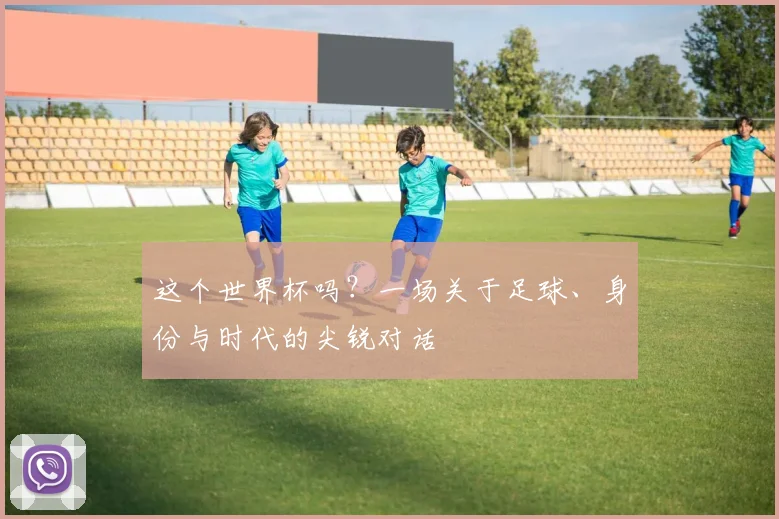 这个世界杯吗？一场关于足球、身份与时代的尖锐对话