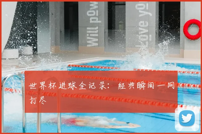 世界杯进球全记录:经典瞬间一网打尽