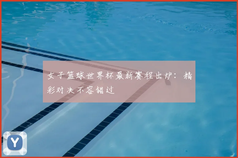 女子篮球世界杯最新赛程出炉：精彩对决不容错过