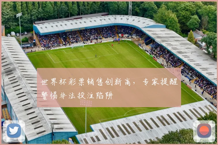 世界杯彩票销售创新高,专家提醒警惕非法投注陷阱