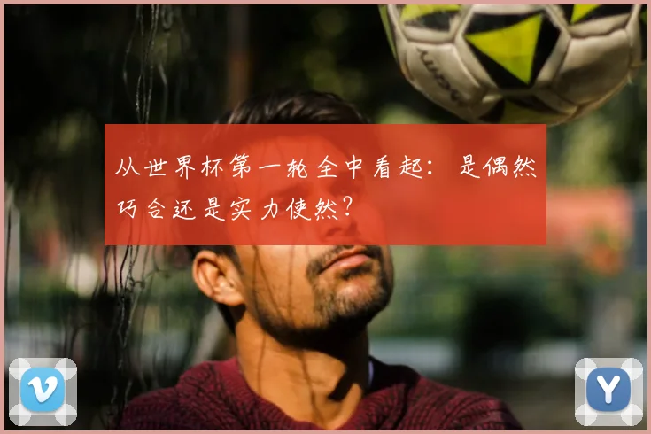 从世界杯第一轮全中看起:是偶然巧合还是实力使然?