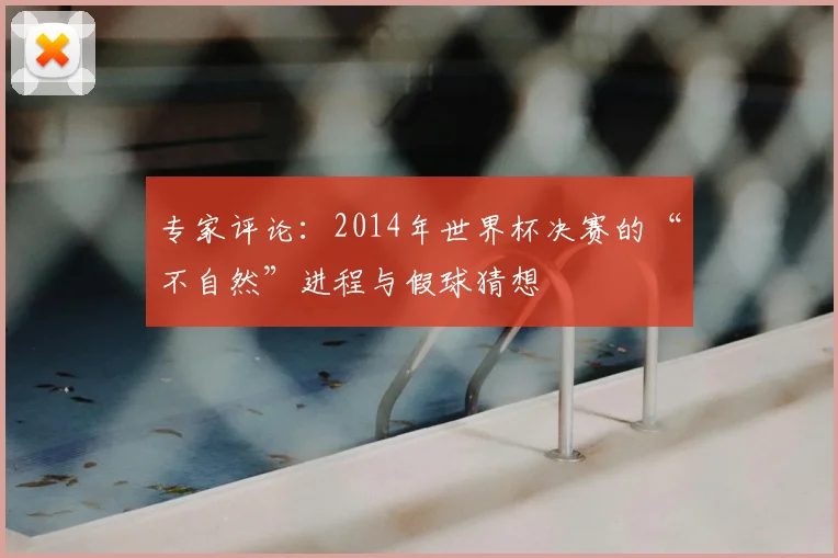 专家评论：2014年世界杯决赛的“不自然”进程与假球猜想