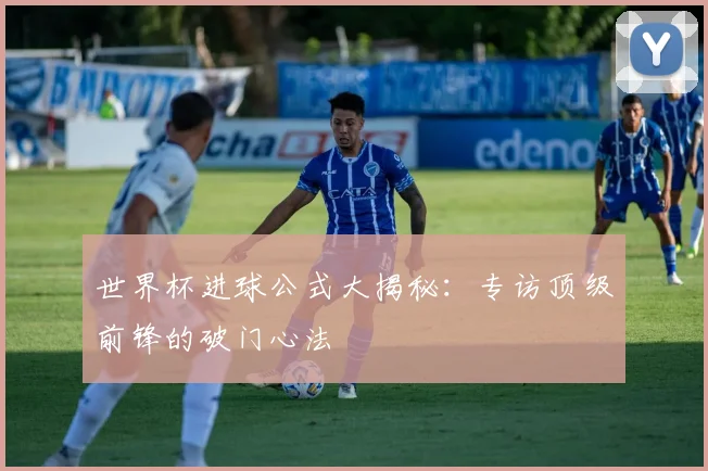 世界杯进球公式大揭秘:专访顶级前锋的破门心法