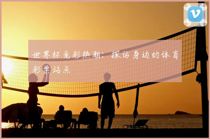 世界杯竞彩热潮:探访身边的体育彩票站点