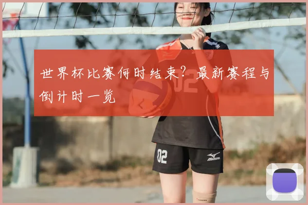 世界杯比赛何时结束？最新赛程与倒计时一览